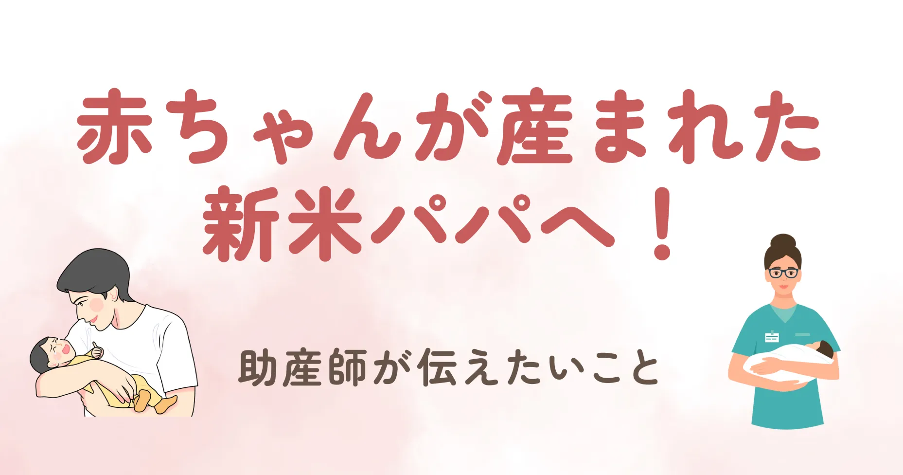 赤ちゃんが産まれた新米パパへ！助産師が伝えたいこと