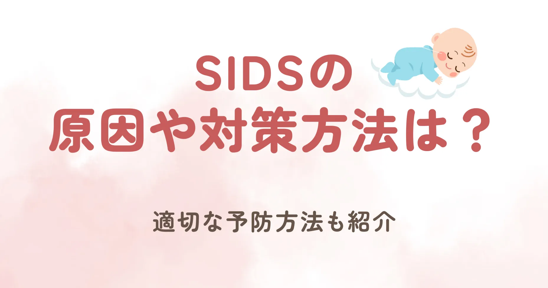 SIDSは「乳幼児突然死症候群」のことを言います。 1歳未満の健康な赤ちゃんが、特に眠っている間に予期せぬ形で突然亡くなってしまうとても怖い病気です。 原因が不明で、他の病気や外的な要因が特定できない場合にこの診断がされます。少しでも多くの赤ちゃんの命を守り、悲しい思いをすることがないように、この記事でSIDSの原因や対策方法は？適切な予防法について詳しく紹介していきます。